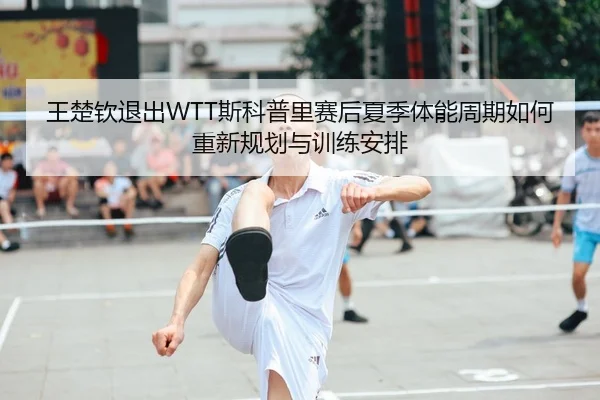 王楚钦退出WTT斯科普里赛后夏季体能周期如何重新规划与训练安排
