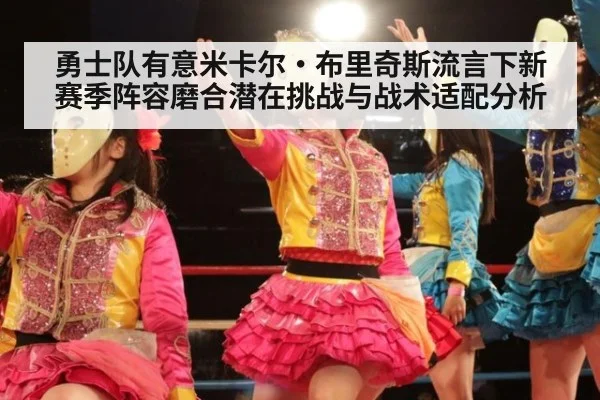 勇士队有意米卡尔·布里奇斯流言下新赛季阵容磨合潜在挑战与战术适配分析