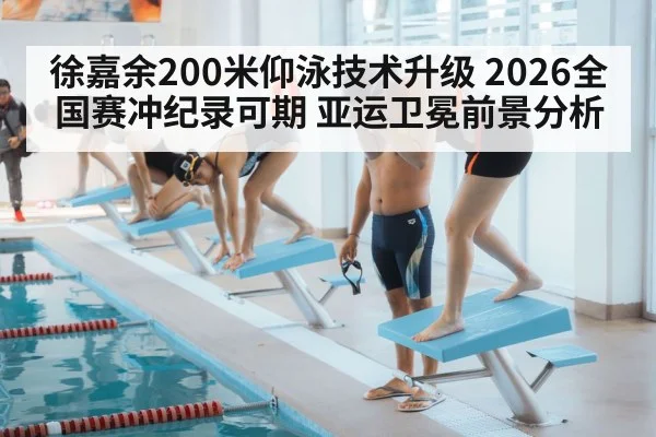 徐嘉余200米仰泳技术升级 2026全国赛冲纪录可期 亚运卫冕前景分析
