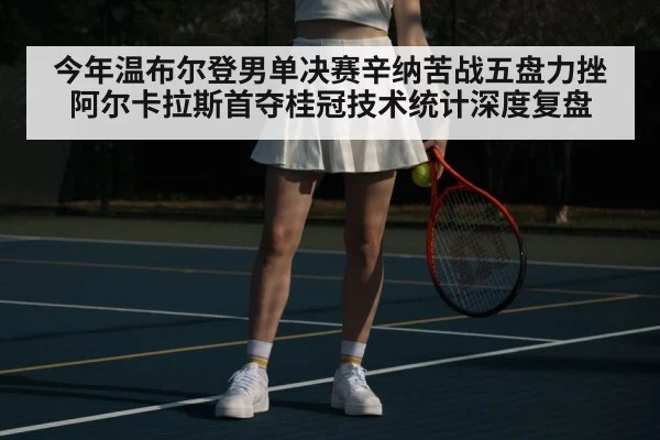 今年温布尔登男单决赛辛纳苦战五盘力挫阿尔卡拉斯首夺桂冠技术统计深度复盘