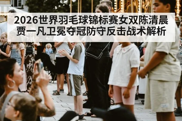 2026世界羽毛球锦标赛女双陈清晨贾一凡卫冕夺冠防守反击战术解析