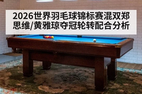 2026世界羽毛球锦标赛混双郑思维/黄雅琼夺冠轮转配合分析