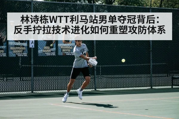 林诗栋WTT利马站男单夺冠背后：反手拧拉技术进化如何重塑攻防体系
