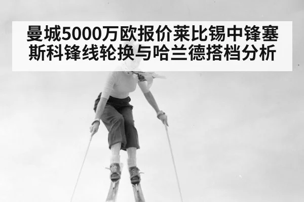 曼城5000万欧报价莱比锡中锋塞斯科锋线轮换与哈兰德搭档分析