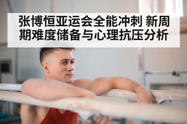 张博恒亚运会全能冲刺 新周期难度储备与心理抗压分析