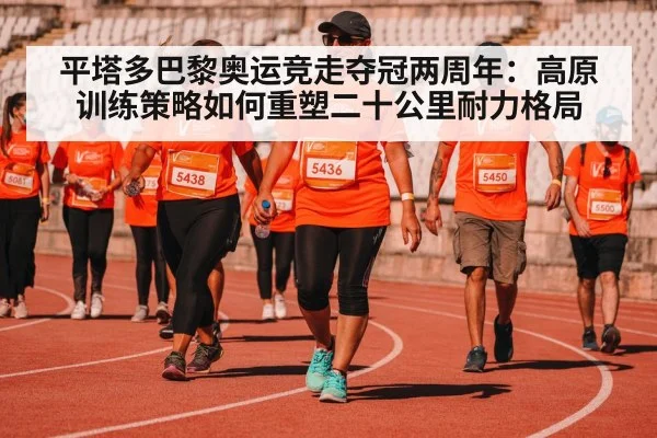 平塔多巴黎奥运竞走夺冠两周年:高原训练策略如何重塑二十公里耐力格局